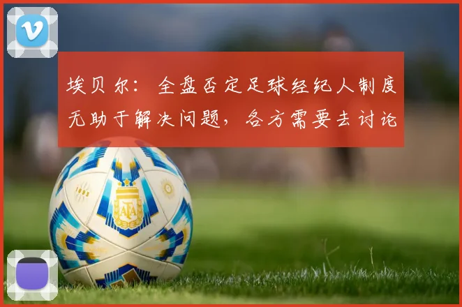 埃贝尔：全盘否定足球经纪人制度无助于解决问题，各方需要去讨论