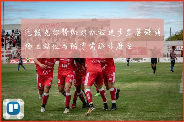 范戴克称赞凯尔凯兹进步显著强调场上站位与防守需逐步磨合