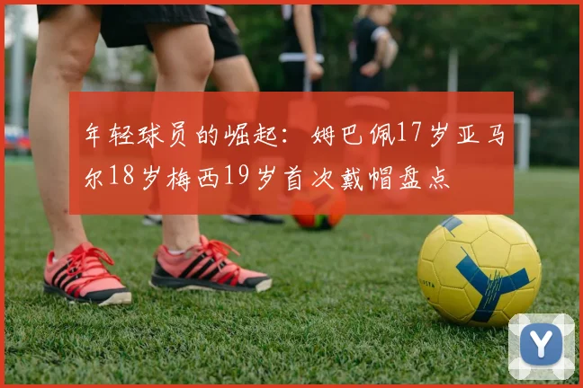 年轻球员的崛起：姆巴佩17岁亚马尔18岁梅西19岁首次戴帽盘点