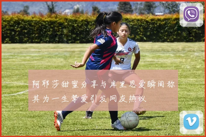 阿耶莎甜蜜分享与库里恩爱瞬间称其为一生挚爱引发网友热议
