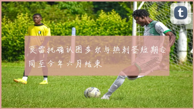 莫雷托确认图多尔与热刺签短期合同至今年六月结束