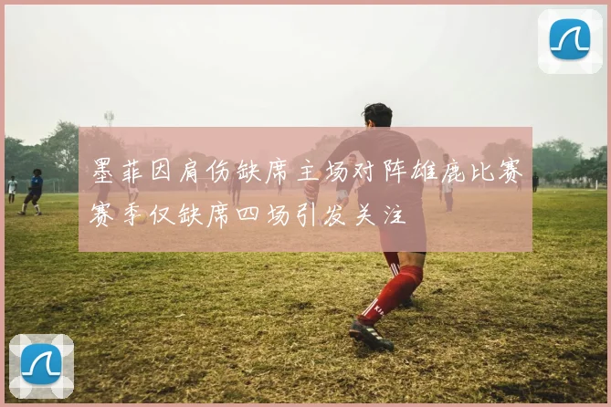墨菲因肩伤缺席主场对阵雄鹿比赛赛季仅缺席四场引发关注
