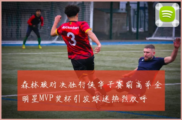 森林狼对决独行侠华子赛前高举全明星MVP奖杯引发球迷热烈欢呼