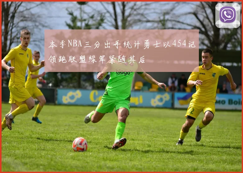 本季NBA三分出手统计勇士以454记领跑联盟绿军紧随其后