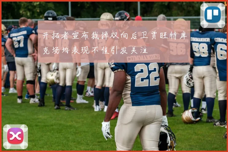 开拓者宣布裁掉双向后卫贾旺特库克场均表现不佳引发关注
