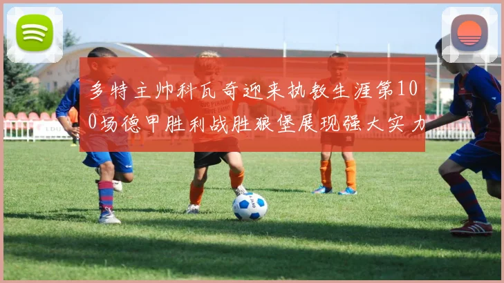 多特主帅科瓦奇迎来执教生涯第100场德甲胜利战胜狼堡展现强大实力